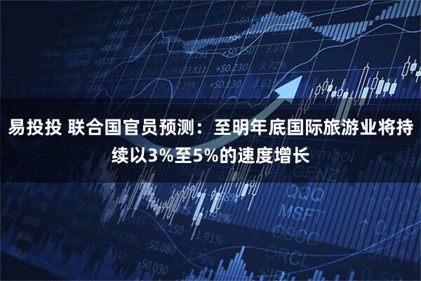 易投投 联合国官员预测：至明年底国际旅游业将持续以3%至5%的速度增长