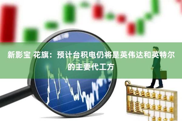 新影宝 花旗：预计台积电仍将是英伟达和英特尔的主要代工方