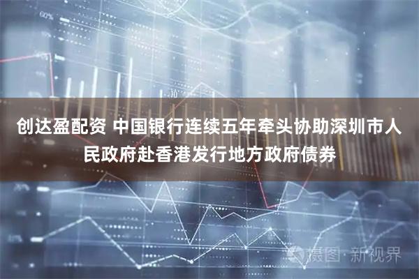 创达盈配资 中国银行连续五年牵头协助深圳市人民政府赴香港发行地方政府债券