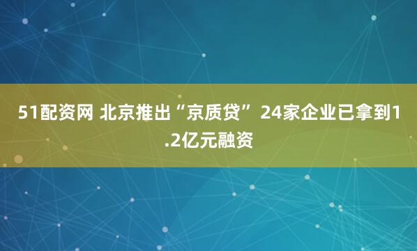 51配资网 北京推出“京质贷” 24家企业已拿到1.2亿元融资
