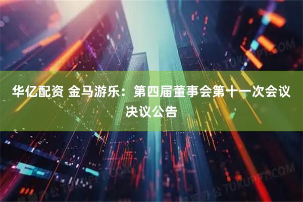 华亿配资 金马游乐：第四届董事会第十一次会议决议公告
