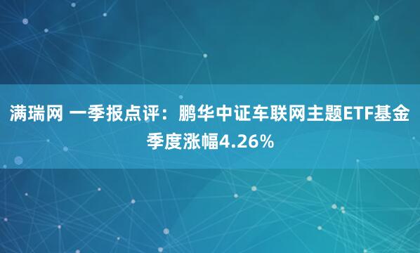 满瑞网 一季报点评:鹏华中证车联网主题ETF基金季度涨幅4.26%