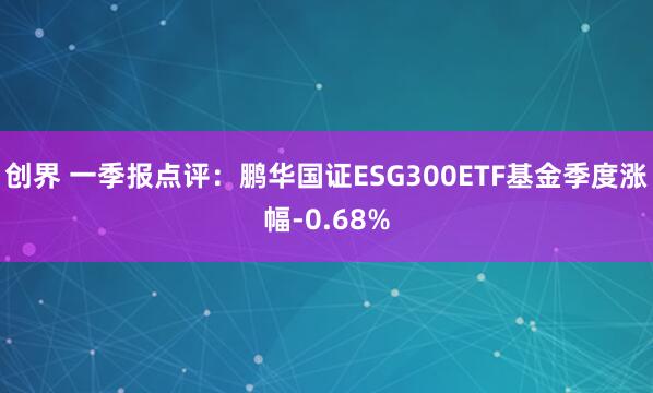创界 一季报点评：鹏华国证ESG300ETF基金季度涨幅-0.68%