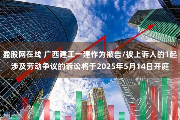 盈股网在线 广西建工一建作为被告/被上诉人的1起涉及劳动争议的诉讼将于2025年5月14日开庭