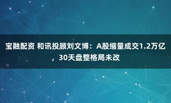 宝融配资 和讯投顾刘文博：A股缩量成交1.2万亿，30天盘整格局未改