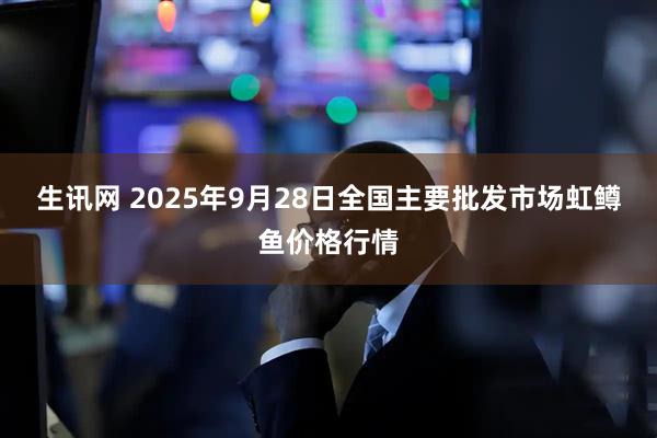 生讯网 2025年9月28日全国主要批发市场虹鳟鱼价格行情