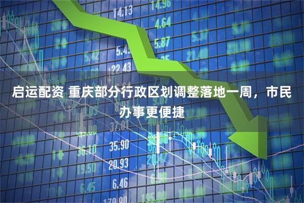 启运配资 重庆部分行政区划调整落地一周，市民办事更便捷