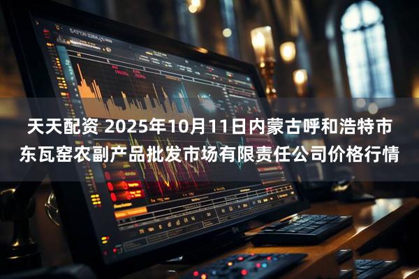 天天配资 2025年10月11日内蒙古呼和浩特市东瓦窑农副产品批发市场有限责任公司价格行情