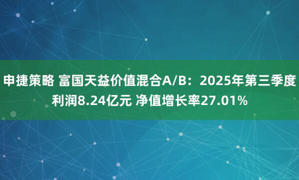 申捷策略 富国天益价值混合A/B：2025年第三季度利润8.24亿元 净值增长率27.01%