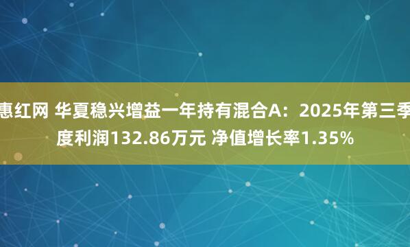 惠红网 华夏稳兴增益一年持有混合A：2025年第三季度利润132.86万元 净值增长率1.35%
