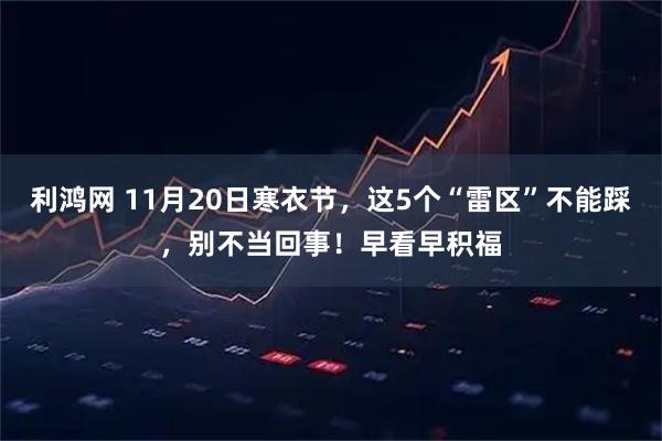 利鸿网 11月20日寒衣节，这5个“雷区”不能踩，别不当回事！早看早积福