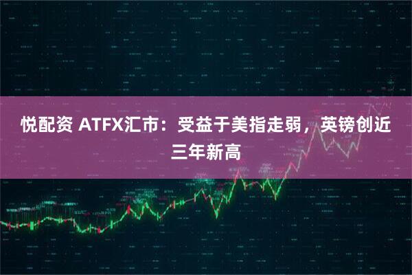 悦配资 ATFX汇市：受益于美指走弱，英镑创近三年新高