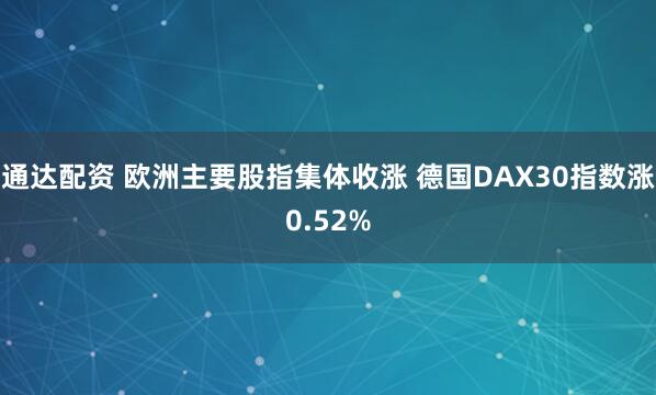 通达配资 欧洲主要股指集体收涨 德国DAX30指数涨0.52%