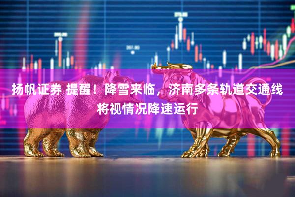 扬帆证券 提醒！降雪来临，济南多条轨道交通线将视情况降速运行