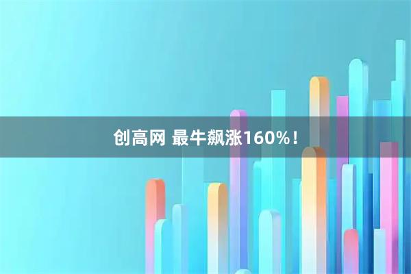 创高网 最牛飙涨160%！