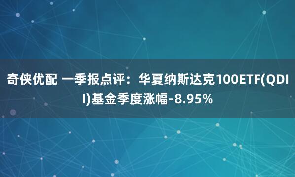 奇侠优配 一季报点评：华夏纳斯达克100ETF(QDII)基金季度涨幅-8.95%