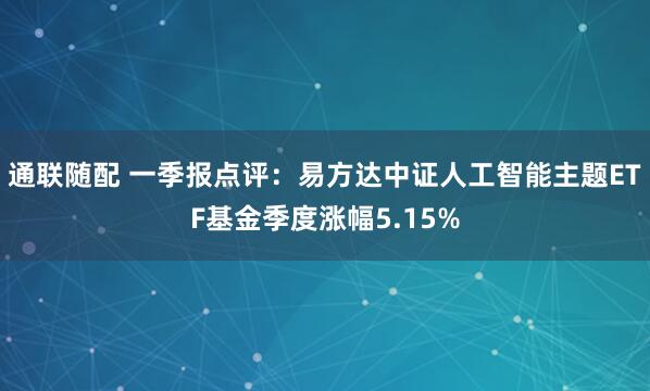 通联随配 一季报点评：易方达中证人工智能主题ETF基金季度涨幅5.15%