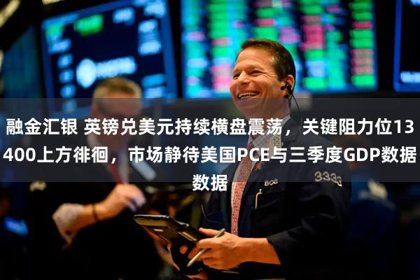 融金汇银 英镑兑美元持续横盘震荡，关键阻力位13400上方徘徊，市场静待美国PCE与三季度GDP数据