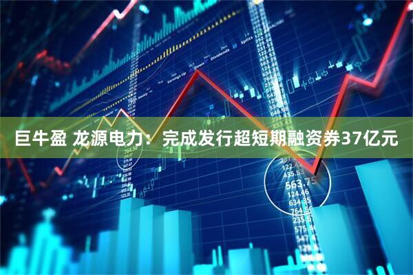 巨牛盈 龙源电力：完成发行超短期融资券37亿元