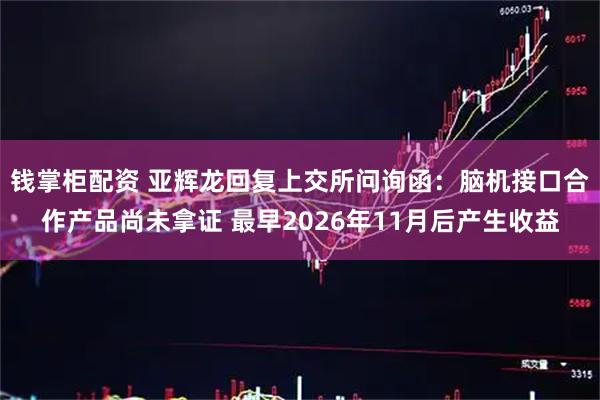 钱掌柜配资 亚辉龙回复上交所问询函：脑机接口合作产品尚未拿证 最早2026年11月后产生收益