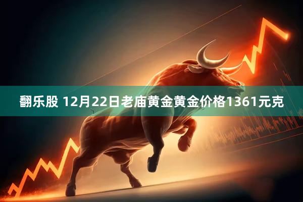 翻乐股 12月22日老庙黄金黄金价格1361元克