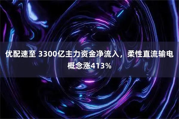 优配速至 3300亿主力资金净流入，柔性直流输电概念涨413%