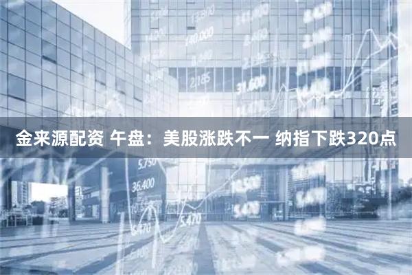 金来源配资 午盘：美股涨跌不一 纳指下跌320点