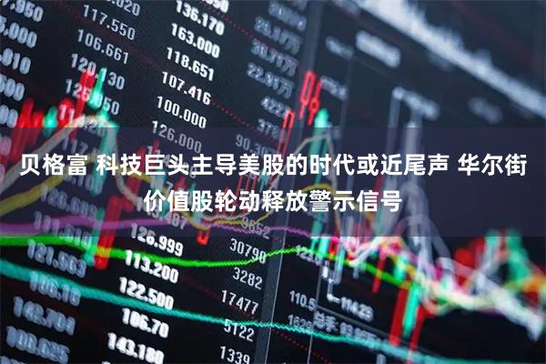 贝格富 科技巨头主导美股的时代或近尾声 华尔街价值股轮动释放警示信号