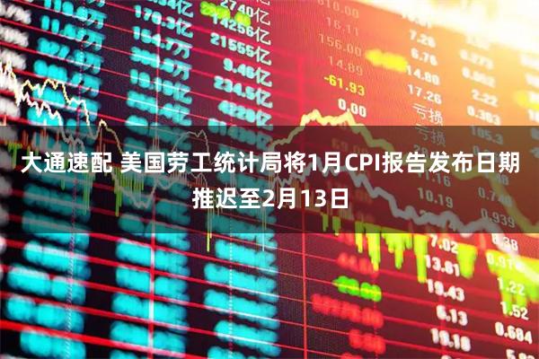 大通速配 美国劳工统计局将1月CPI报告发布日期推迟至2月13日