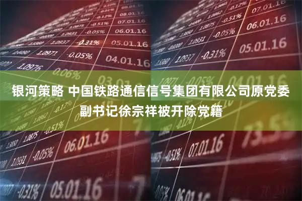 银河策略 中国铁路通信信号集团有限公司原党委副书记徐宗祥被开除党籍