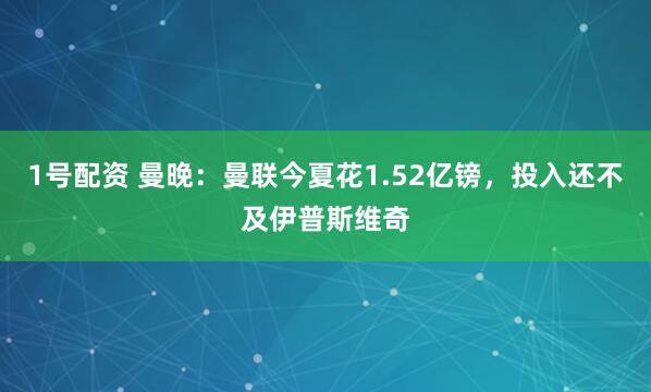 1号配资 曼晚：曼联今夏花1.52亿镑，投入还不及伊普斯维奇